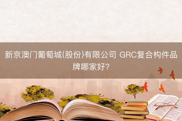 新京澳门葡萄城(股份)有限公司 GRC复合构件品牌哪家好?