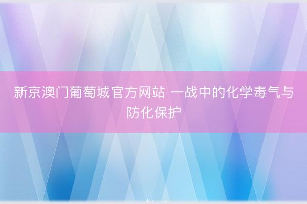 新京澳门葡萄城官方网站 一战中的化学毒气与防化保护