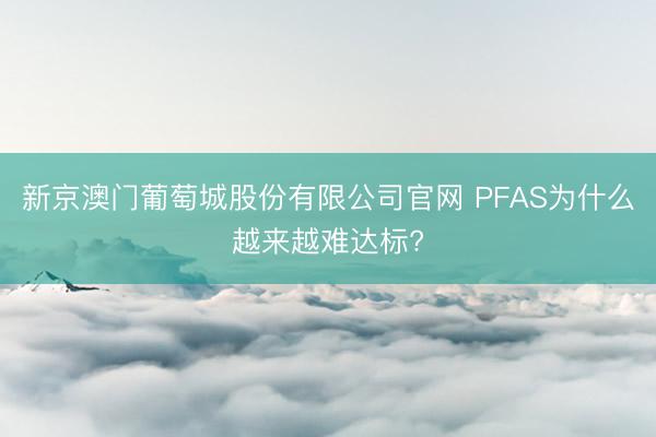 新京澳门葡萄城股份有限公司官网 PFAS为什么越来越难达标?