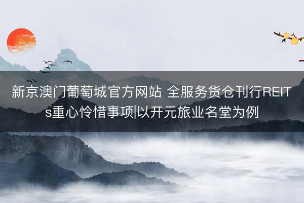 新京澳门葡萄城官方网站 全服务货仓刊行REITs重心怜惜事项|以开元旅业名堂为例