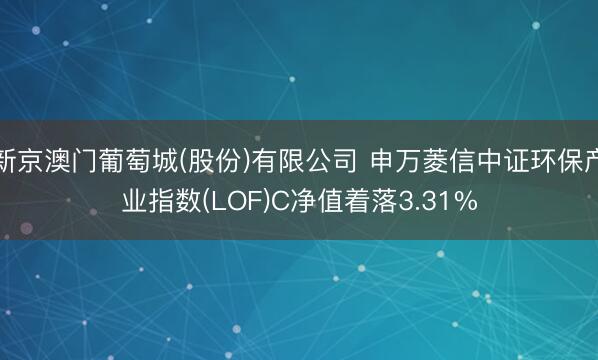 新京澳门葡萄城(股份)有限公司 申万菱信中证环保产业指数(LOF)C净值着落3.31%