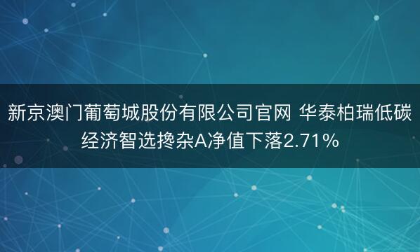 新京澳门葡萄城股份有限公司官网 华泰柏瑞低碳经济智选搀杂A净值下落2.71%
