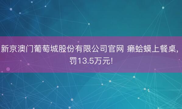 新京澳门葡萄城股份有限公司官网 癞蛤蟆上餐桌, 罚13.5万元!