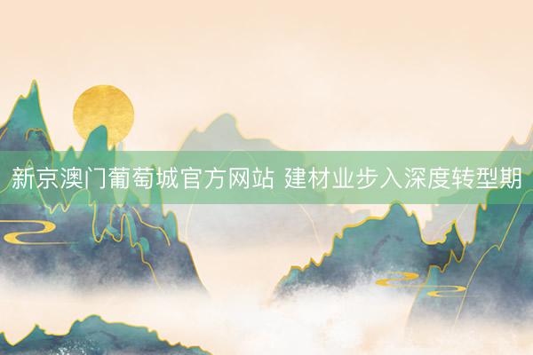 新京澳门葡萄城官方网站 建材业步入深度转型期