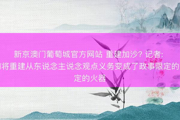 新京澳门葡萄城官方网站 重建加沙? 记者: 他们将重建从东说念主说念观点义务变成了政事限定的火器