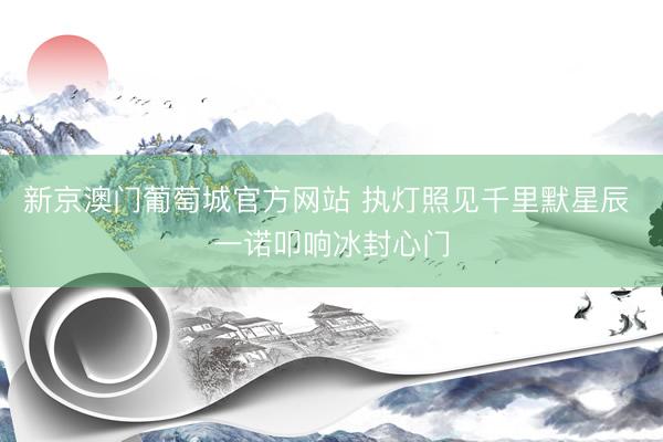 新京澳门葡萄城官方网站 执灯照见千里默星辰 一诺叩响冰封心门