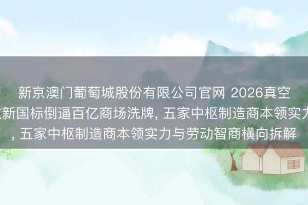 新京澳门葡萄城股份有限公司官网 2026真空绝热板行业深度: 能效新国标倒逼百亿商场洗牌， 五家中枢制造商本领实力与劳动智商横向拆解