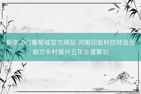 新京澳门葡萄城官方网站 河南印发科技特派员助力乡村振兴五年步履筹划