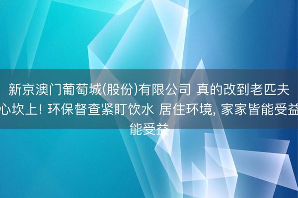 新京澳门葡萄城(股份)有限公司 真的改到老匹夫心坎上! 环保督查紧盯饮水 居住环境， 家家皆能受益