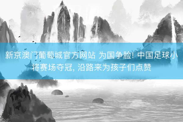新京澳门葡萄城官方网站 为国争脸! 中国足球小将赛场夺冠, 沿路来为孩子们点赞