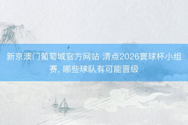 新京澳门葡萄城官方网站 清点2026寰球杯小组赛, 哪些球队有可能晋级