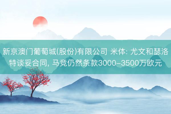 新京澳门葡萄城(股份)有限公司 米体: 尤文和瑟洛特谈妥合同， 马竞仍然条款3000-3500万欧元