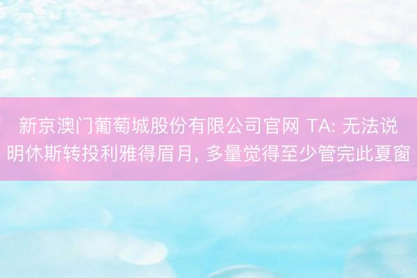 新京澳门葡萄城股份有限公司官网 TA: 无法说明休斯转投利雅得眉月， 多量觉得至少管完此夏窗
