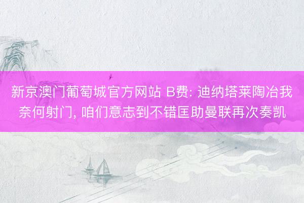 新京澳门葡萄城官方网站 B费: 迪纳塔莱陶冶我奈何射门， 咱们意志到不错匡助曼联再次奏凯