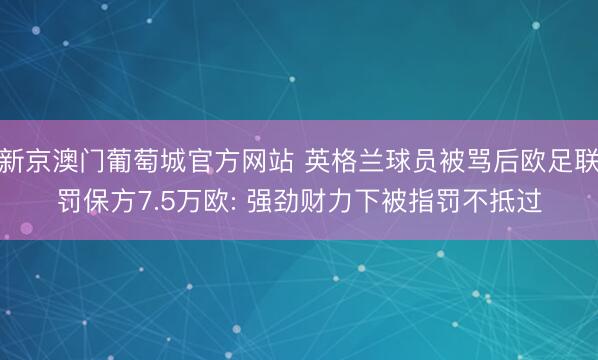 新京澳门葡萄城官方网站 英格兰球员被骂后欧足联罚保方7.5万欧: 强劲财力下被指罚不抵过