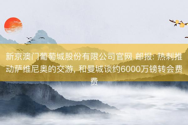 新京澳门葡萄城股份有限公司官网 邮报: 热刺推动萨维尼奥的交游， 和曼城谈约6000万镑转会费
