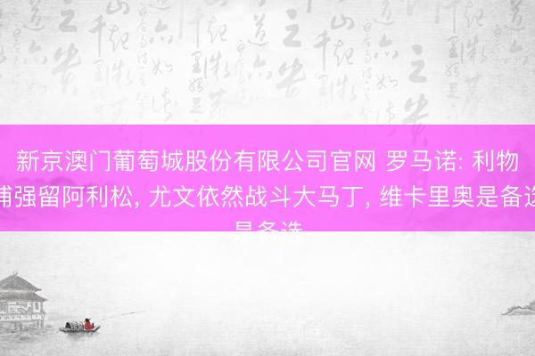 新京澳门葡萄城股份有限公司官网 罗马诺: 利物浦强留阿利松， 尤文依然战斗大马丁， 维卡里奥是备选