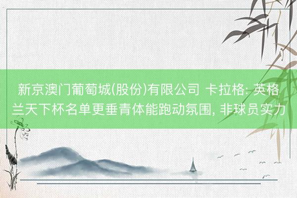 新京澳门葡萄城(股份)有限公司 卡拉格: 英格兰天下杯名单更垂青体能跑动氛围， 非球员实力