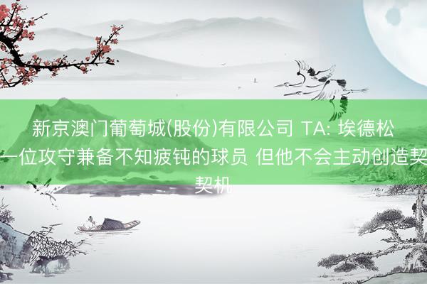 新京澳门葡萄城(股份)有限公司 TA: 埃德松是一位攻守兼备不知疲钝的球员 但他不会主动创造契机