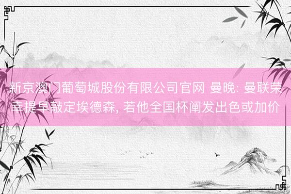 新京澳门葡萄城股份有限公司官网 曼晚: 曼联荣幸提早敲定埃德森， 若他全国杯阐发出色或加价