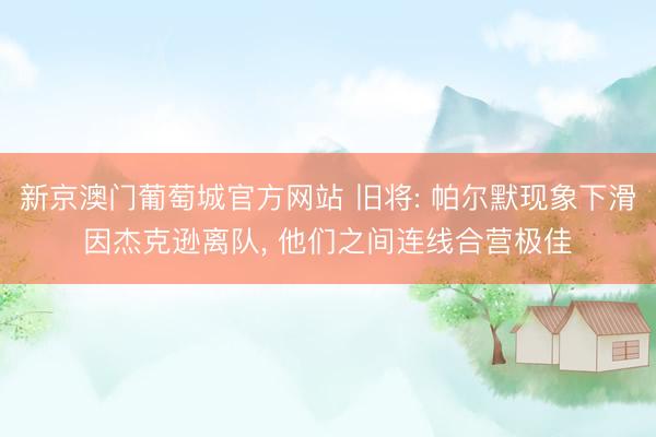 新京澳门葡萄城官方网站 旧将: 帕尔默现象下滑因杰克逊离队， 他们之间连线合营极佳