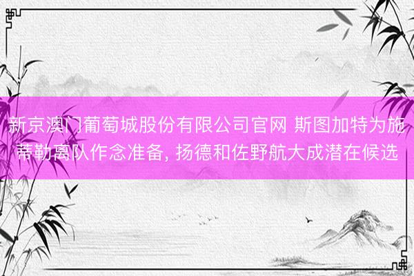 新京澳门葡萄城股份有限公司官网 斯图加特为施蒂勒离队作念准备， 扬德和佐野航大成潜在候选