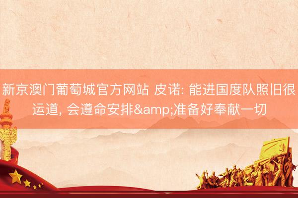 新京澳门葡萄城官方网站 皮诺: 能进国度队照旧很运道， 会遵命安排&准备好奉献一切