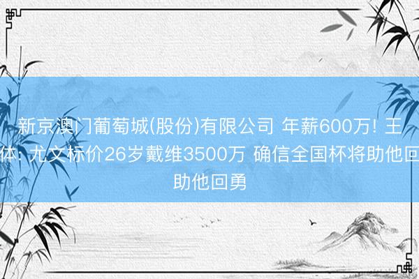新京澳门葡萄城(股份)有限公司 年薪600万! 王人体: 尤文标价26岁戴维3500万 确信全国杯将助他回勇