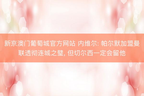 新京澳门葡萄城官方网站 内维尔: 帕尔默加盟曼联透彻连城之璧， 但切尔西一定会留他