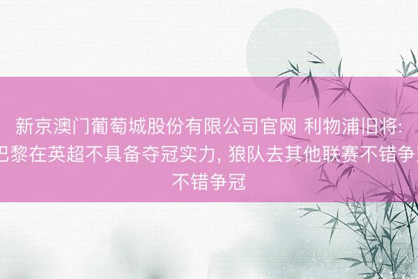新京澳门葡萄城股份有限公司官网 利物浦旧将: 巴黎在英超不具备夺冠实力， 狼队去其他联赛不错争冠