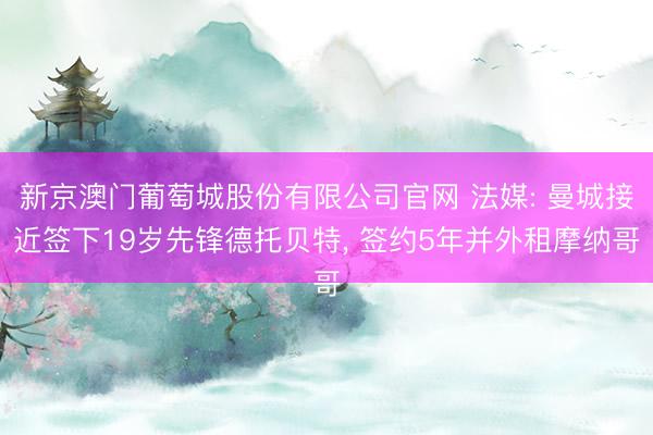 新京澳门葡萄城股份有限公司官网 法媒: 曼城接近签下19岁先锋德托贝特, 签约5年并外租摩纳哥