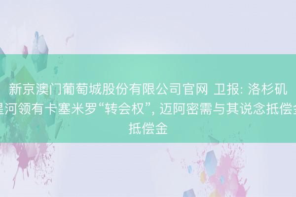 新京澳门葡萄城股份有限公司官网 卫报: 洛杉矶星河领有卡塞米罗“转会权”， 迈阿密需与其说念抵偿金