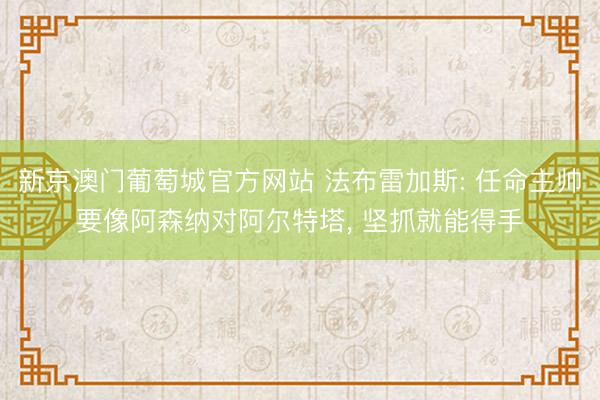 新京澳门葡萄城官方网站 法布雷加斯: 任命主帅要像阿森纳对阿尔特塔， 坚抓就能得手