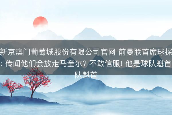 新京澳门葡萄城股份有限公司官网 前曼联首席球探: 传闻他们会放走马奎尔? 不敢信服! 他是球队魁首