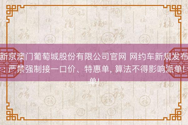 新京澳门葡萄城股份有限公司官网 网约车新规发布: 严禁强制接一口价、特惠单， 算法不得影响派单!