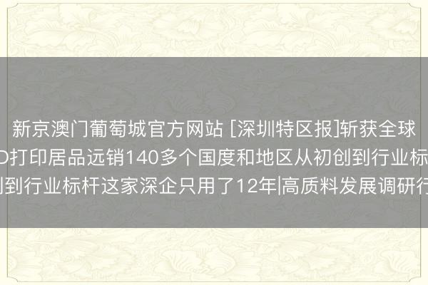 新京澳门葡萄城官方网站 [深圳特区报]斩获全球授权专利900余项， 3D打印居品远销140多个国度和地区从初创到行业标杆这家深企只用了12年|高质料发展调研行·窥察深圳矿藏企业