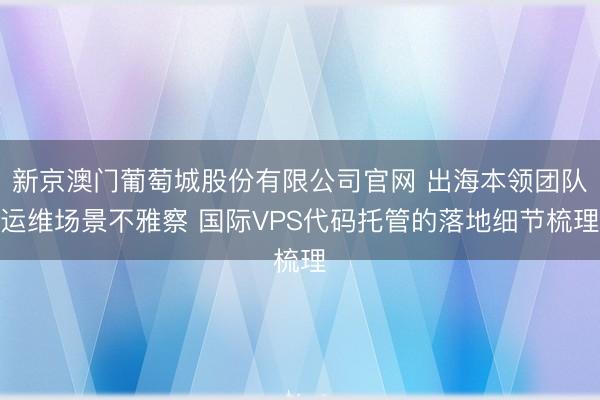 新京澳门葡萄城股份有限公司官网 出海本领团队运维场景不雅察 国际VPS代码托管的落地细节梳理