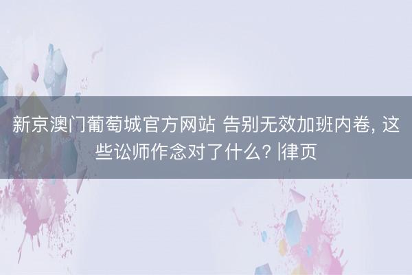新京澳门葡萄城官方网站 告别无效加班内卷， 这些讼师作念对了什么? |律页