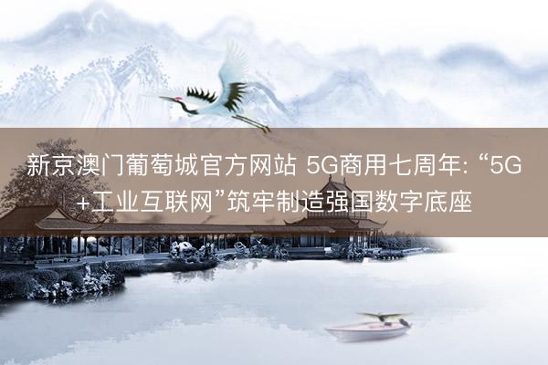 新京澳门葡萄城官方网站 5G商用七周年: “5G+工业互联网”筑牢制造强国数字底座