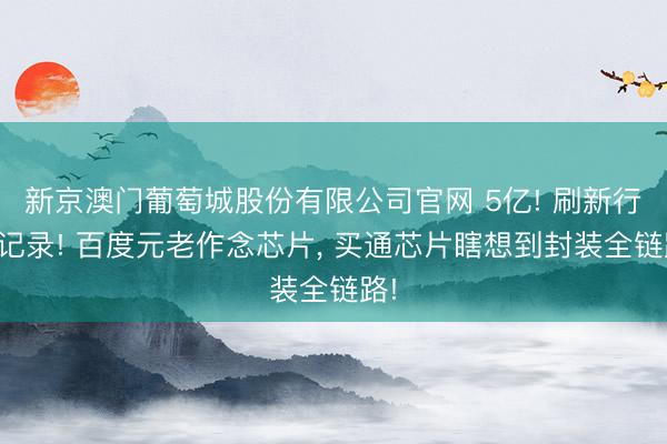 新京澳门葡萄城股份有限公司官网 5亿! 刷新行业记录! 百度元老作念芯片， 买通芯片瞎想到封装全链路!