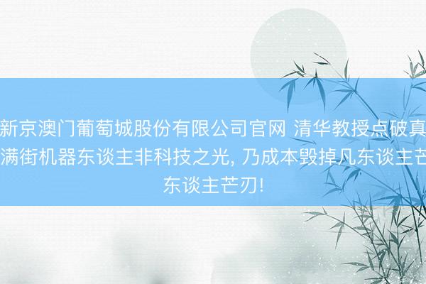 新京澳门葡萄城股份有限公司官网 清华教授点破真相: 满街机器东谈主非科技之光， 乃成本毁掉凡东谈主芒刃!