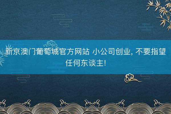 新京澳门葡萄城官方网站 小公司创业， 不要指望任何东谈主!