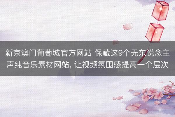新京澳门葡萄城官方网站 保藏这9个无东说念主声纯音乐素材网站， 让视频氛围感提高一个层次