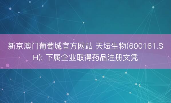 新京澳门葡萄城官方网站 天坛生物(600161.SH): 下属企业取得药品注册文凭