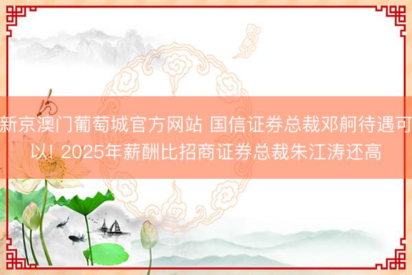 新京澳门葡萄城官方网站 国信证券总裁邓舸待遇可以! 2025年薪酬比招商证券总裁朱江涛还高