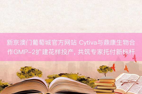 新京澳门葡萄城官方网站 Cytiva与鼎康生物合作GMP-2扩建花样投产， 共筑专家托付新标杆