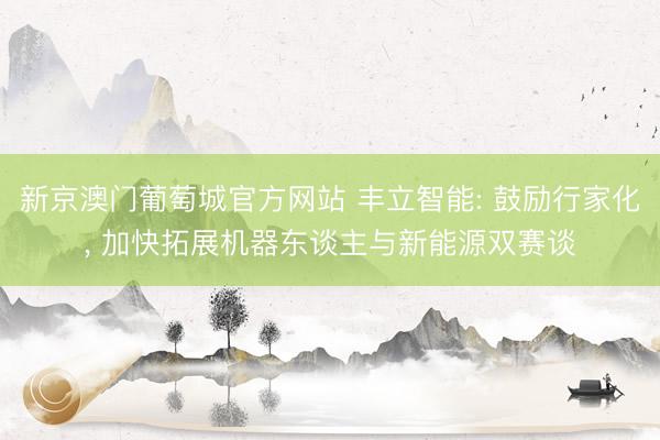 新京澳门葡萄城官方网站 丰立智能: 鼓励行家化, 加快拓展机器东谈主与新能源双赛谈