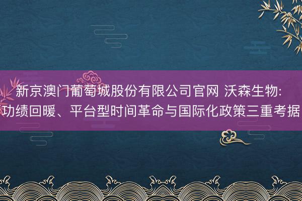 新京澳门葡萄城股份有限公司官网 沃森生物: 功绩回暖、平台型时间革命与国际化政策三重考据