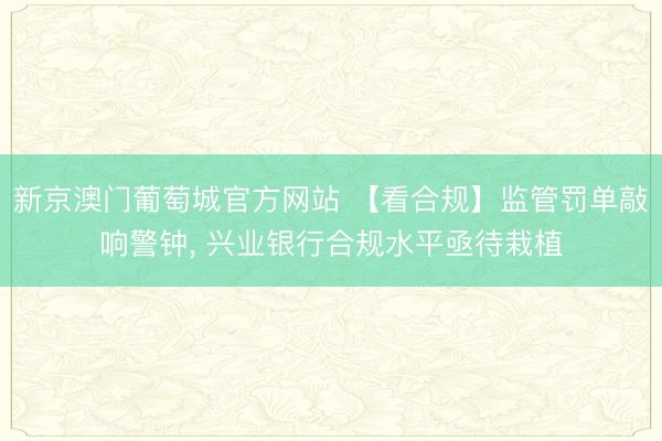 新京澳门葡萄城官方网站 【看合规】监管罚单敲响警钟， 兴业银行合规水平亟待栽植