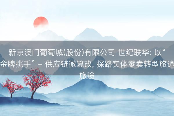 新京澳门葡萄城(股份)有限公司 世纪联华: 以“金牌挑手” + 供应链微篡改， 探路实体零卖转型旅途